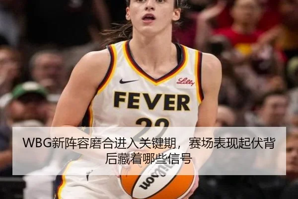WBG新阵容磨合进入关键期，赛场表现起伏背后藏着哪些信号